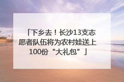 下乡去！长沙13支志愿者队伍将为农村娃送上100份“大礼包”