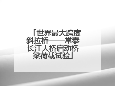 世界最大跨度斜拉桥——常泰长江大桥启动桥梁荷载试验