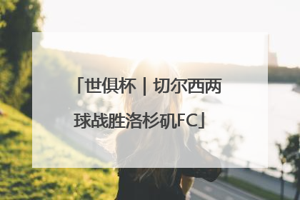 世俱杯｜切尔西两球战胜洛杉矶FC