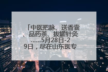 中医把脉、送香囊、品药茶、拔罐针灸……5月28日-29日，尽在山东医专附属医院中医夜市