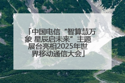 中国电信“智算慧万象 星辰启未来”主题展台亮相2025年世界移动通信大会