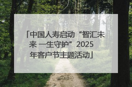 中国人寿启动“智汇未来 一生守护”2025年客户节主题活动