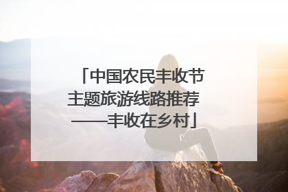 中国农民丰收节主题旅游线路推荐——丰收在乡村