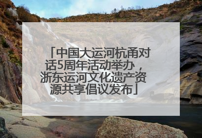 中国大运河杭甬对话5周年活动举办，浙东运河文化遗产资源共享倡议发布