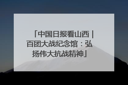 中国日报看山西｜百团大战纪念馆：弘扬伟大抗战精神