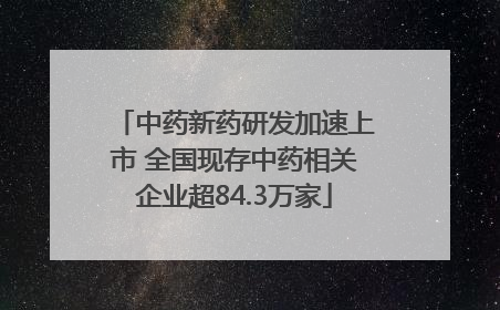 中药新药研发加速上市 全国现存中药相关企业超84.3万家