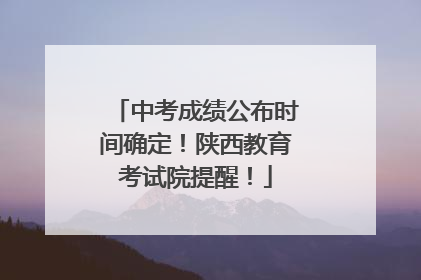 中考成绩公布时间确定！陕西教育考试院提醒！