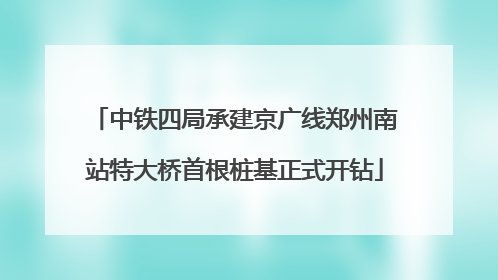 中铁四局承建京广线郑州南站特大桥首根桩基正式开钻
