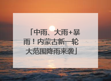 中雨、大雨+暴雨！内蒙古新一轮大范围降雨来袭