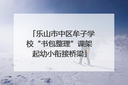 乐山市中区牟子学校“书包整理”课架起幼小衔接桥梁