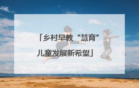 乡村早教“慧育”儿童发展新希望