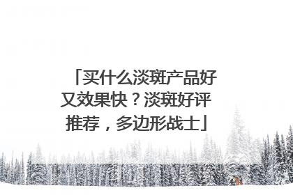 买什么淡斑产品好又效果快？淡斑好评推荐，多边形战士