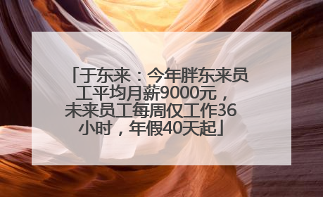 于东来：今年胖东来员工平均月薪9000元，未来员工每周仅工作36小时，年假40天起