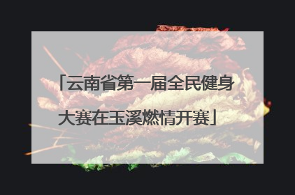 云南省第一届全民健身大赛在玉溪燃情开赛