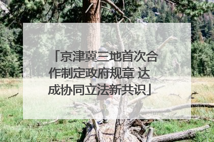 京津冀三地首次合作制定政府规章 达成协同立法新共识