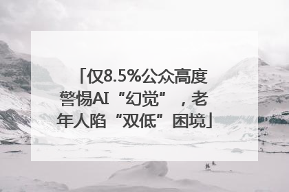 仅8.5%公众高度警惕AI“幻觉”，老年人陷“双低”困境