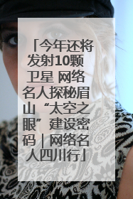 今年还将发射10颗卫星 网络名人探秘眉山“太空之眼”建设密码｜网络名人四川行