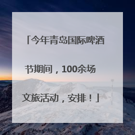 今年青岛国际啤酒节期间，100余场文旅活动，安排！