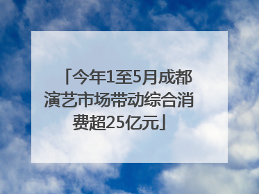 今年1至5月成都演艺市场带动综合消费超25亿元