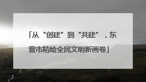 从“创建”到“共建”，东营市精绘全民文明新画卷