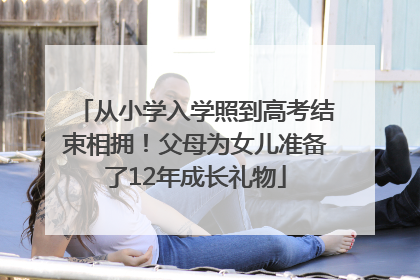 从小学入学照到高考结束相拥！父母为女儿准备了12年成长礼物