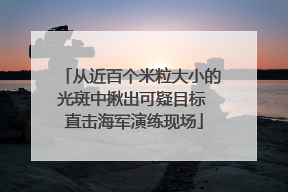 从近百个米粒大小的光斑中揪出可疑目标 直击海军演练现场