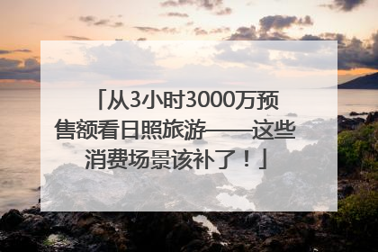 从3小时3000万预售额看日照旅游——这些消费场景该补了！