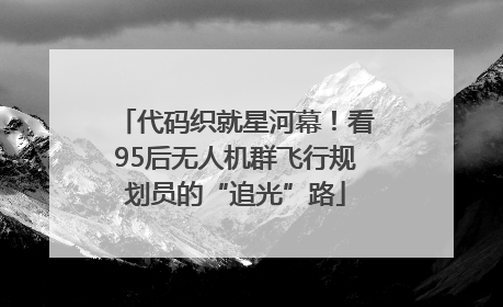 代码织就星河幕！看95后无人机群飞行规划员的“追光”路