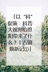 以“科”促旅：科普大视界给恩阳带来了什么？丨古镇焕新记①