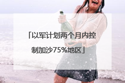 以军计划两个月内控制加沙75%地区