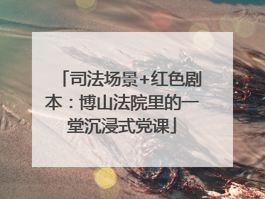 司法场景+红色剧本：博山法院里的一堂沉浸式党课