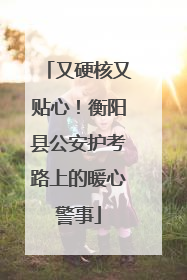 又硬核又贴心！衡阳县公安护考路上的暖心警事