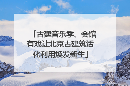 古建音乐季、会馆有戏让北京古建筑活化利用焕发新生