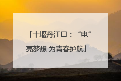 十堰丹江口：“电”亮梦想 为青春护航