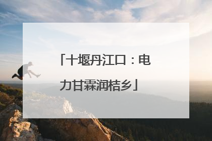 十堰丹江口：电力甘霖润桔乡