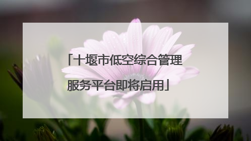 十堰市低空综合管理服务平台即将启用