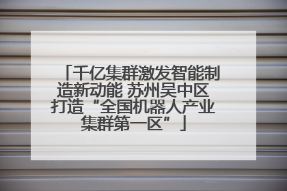千亿集群激发智能制造新动能 苏州吴中区打造“全国机器人产业集群第一区”