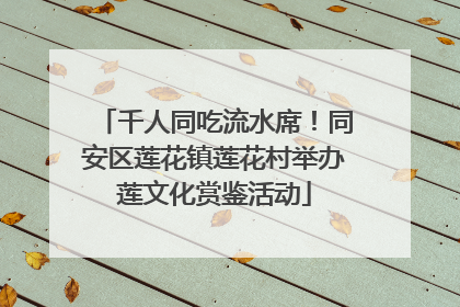 千人同吃流水席！同安区莲花镇莲花村举办莲文化赏鉴活动