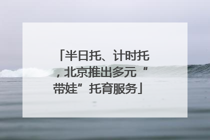 半日托、计时托，北京推出多元“带娃”托育服务