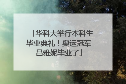 华科大举行本科生毕业典礼！奥运冠军昌雅妮毕业了