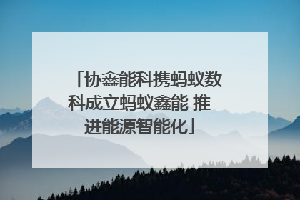 协鑫能科携蚂蚁数科成立蚂蚁鑫能 推进能源智能化
