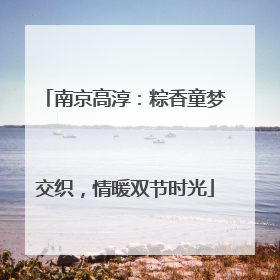 南京高淳：粽香童梦交织，情暖双节时光