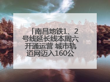 南昌地铁1、2号线延长线本周六开通运营 城市轨道网迈入160公里新时代