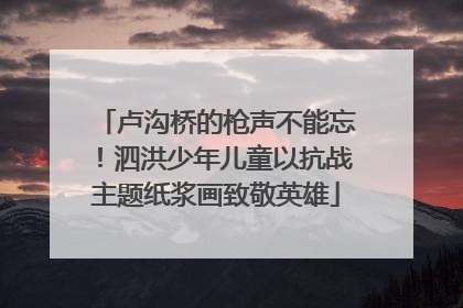 卢沟桥的枪声不能忘！泗洪少年儿童以抗战主题纸浆画致敬英雄