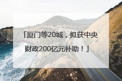 厦门等20城，拟获中央财政200亿元补助！