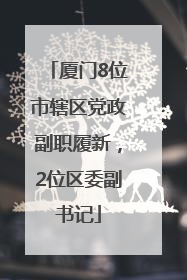 厦门8位市辖区党政副职履新，2位区委副书记