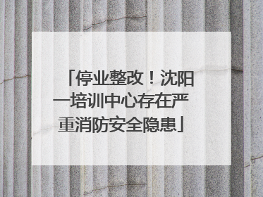 停业整改！沈阳一培训中心存在严重消防安全隐患
