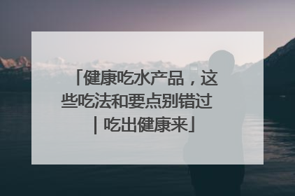 健康吃水产品，这些吃法和要点别错过｜吃出健康来