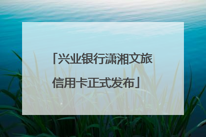兴业银行潇湘文旅信用卡正式发布