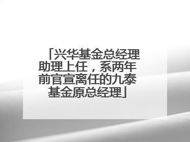 兴华基金总经理助理上任，系两年前官宣离任的九泰基金原总经理